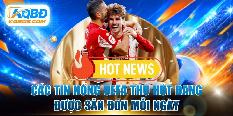 Các tin nóng UEFA thu hút đang được săn đón mỗi ngày