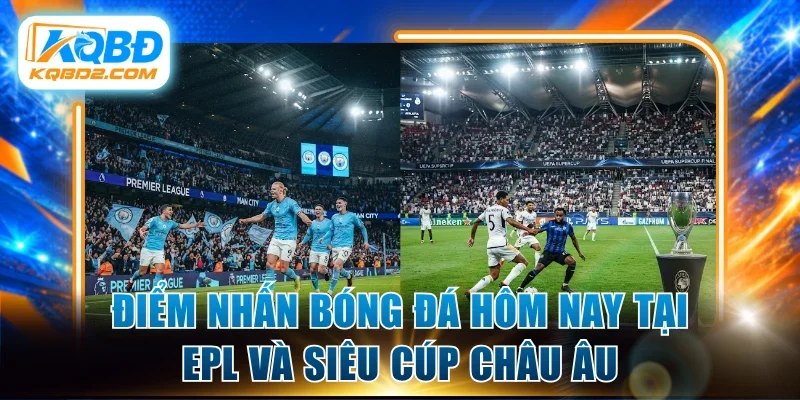 Điểm nhấn bóng đá hôm nay tại EPL và siêu cúp châu Âu