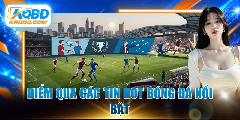 Điểm qua các tin hot bóng đá nổi bật