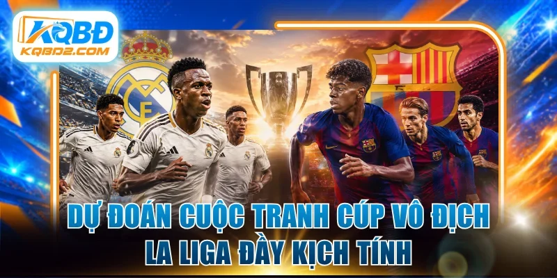 Dự đoán cuộc tranh cúp vô địch La Liga đầy kịch tính