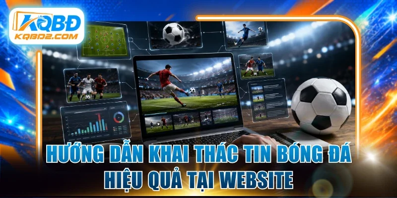 Hướng dẫn khai thác tin bóng đá hiệu quả tại website