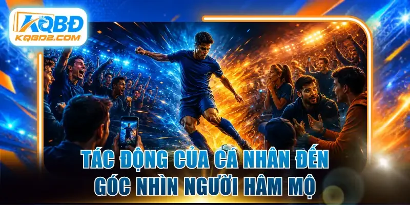 Tác động của cá nhân đến góc nhìn người hâm mộ