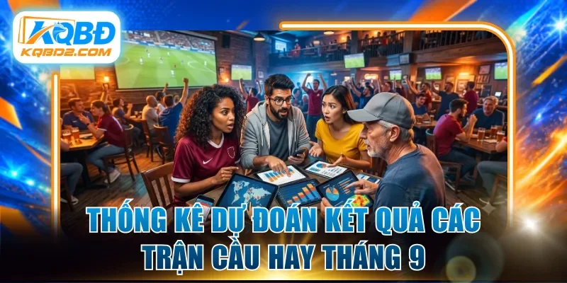 Thống kê dự đoán kết quả các trận cầu hay tháng 9