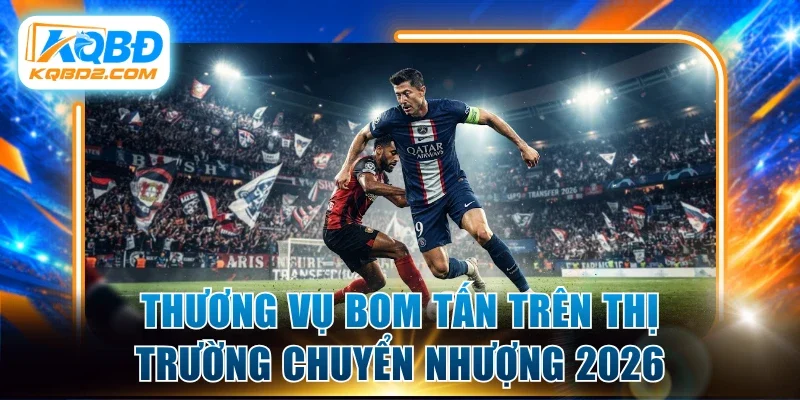 Thương vụ bom tấn trên thị trường chuyển nhượng 2026