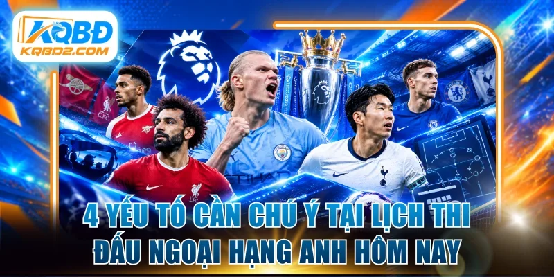 4 yếu tố cần chú ý tại lịch thi đấu Ngoại hạng Anh hôm nay