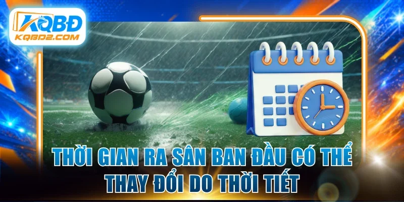 Thời gian ra sân ban đầu có thể thay đổi do thời tiết