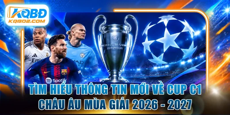 Tìm hiểu thông tin mới về Cup C1 Châu Âu mùa giải 2026 - 2027
