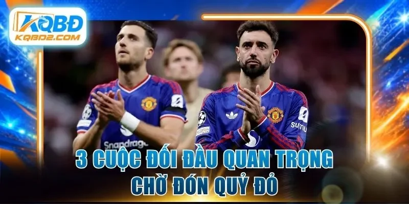 3 cuộc đối đầu quan trọng chờ đón Quỷ đỏ
