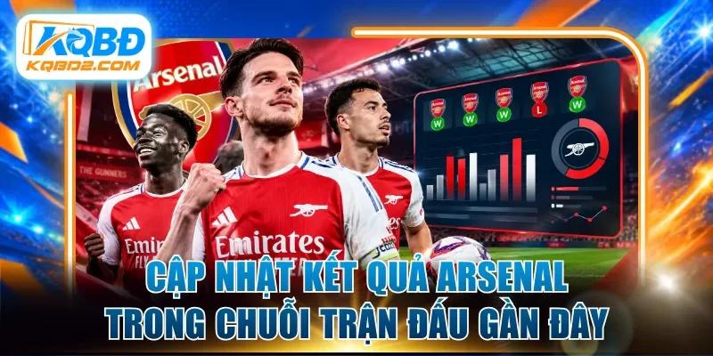 Cập nhật thống kê kết quả Arsenal trong chuỗi trận đấu gần đây