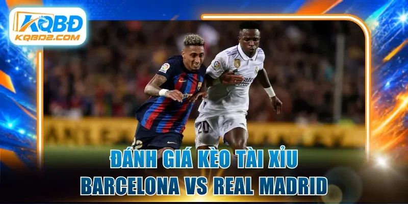 Đánh giá kèo tài xỉu Barcelona vs Real Madrid chi tiết