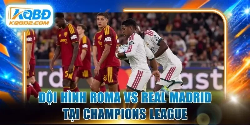 Đội hình Roma vs Real Madrid tại Champions League
