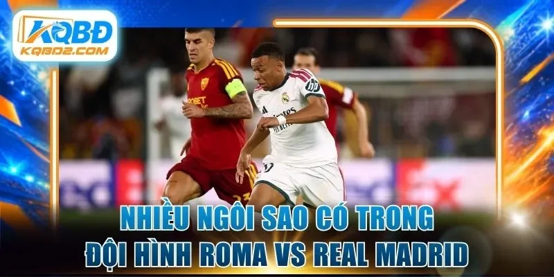 Nhiều ngôi sao có trong đội hình Roma vs Real Madrid