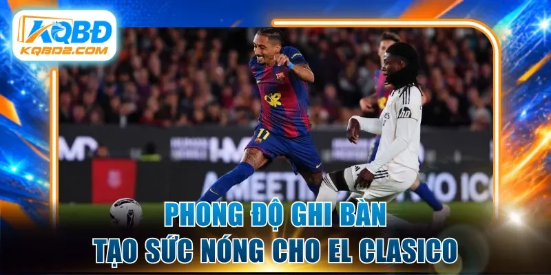 Phong độ ghi bàn tạo sức nóng cho El Clasico