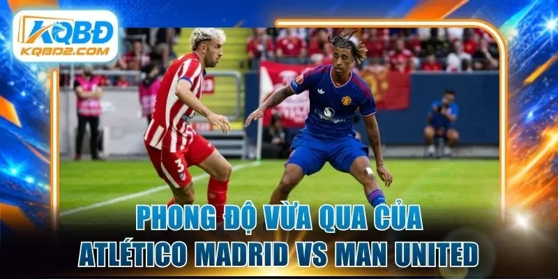 Phong độ vừa qua của Atlético Madrid vs Manchester United