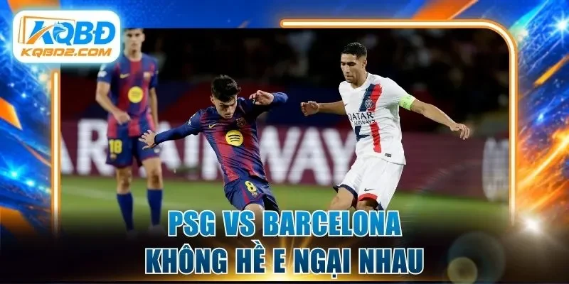 PSG vs Barcelona không hề e ngại nhau